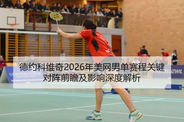 德约科维奇2026年美网男单赛程关键对阵前瞻及影响深度解析